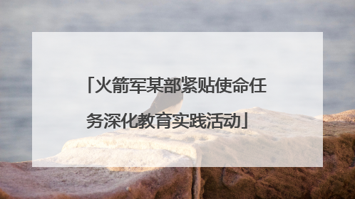 火箭军某部紧贴使命任务深化教育实践活动
