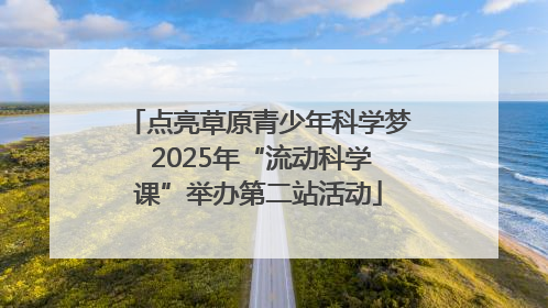 点亮草原青少年科学梦 2025年“流动科学课”举办第二站活动
