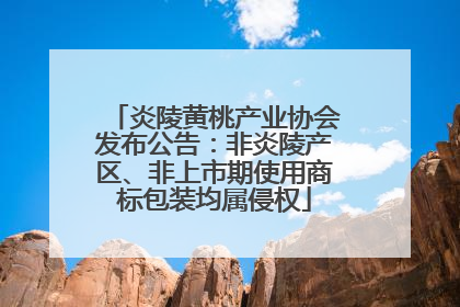 炎陵黄桃产业协会发布公告：非炎陵产区、非上市期使用商标包装均属侵权