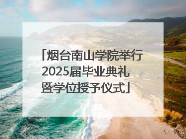 烟台南山学院举行2025届毕业典礼暨学位授予仪式
