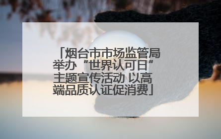 烟台市市场监管局举办“世界认可日”主题宣传活动 以高端品质认证促消费