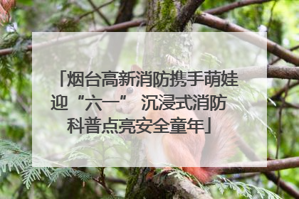 烟台高新消防携手萌娃迎“六一” 沉浸式消防科普点亮安全童年