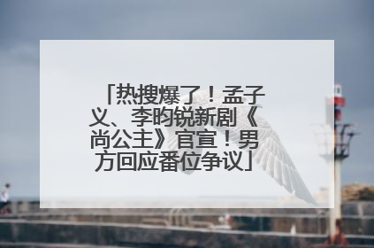 热搜爆了！孟子义、李昀锐新剧《尚公主》官宣！男方回应番位争议