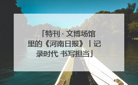 特刊 · 文博场馆里的《河南日报》丨记录时代 书写担当