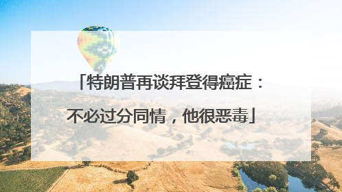 特朗普再谈拜登得癌症：不必过分同情，他很恶毒
