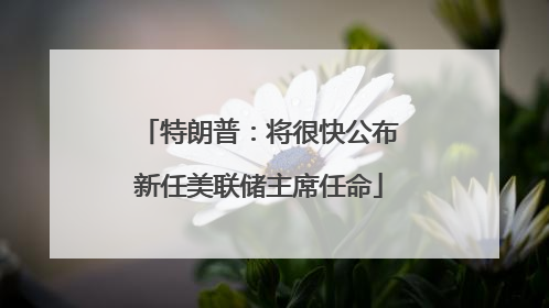 特朗普：将很快公布新任美联储主席任命