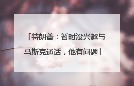 特朗普：暂时没兴趣与马斯克通话，他有问题