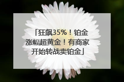 狂飙35%！铂金涨幅超黄金！有商家开始转战卖铂金