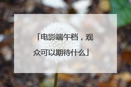 电影端午档，观众可以期待什么