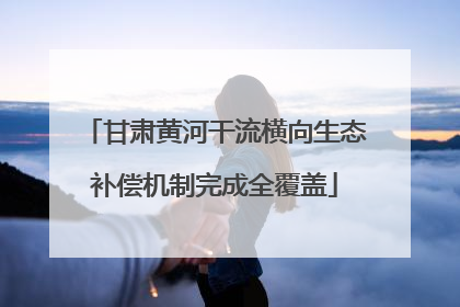 甘肃黄河干流横向生态补偿机制完成全覆盖