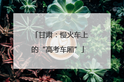 甘肃：慢火车上的“高考车厢”