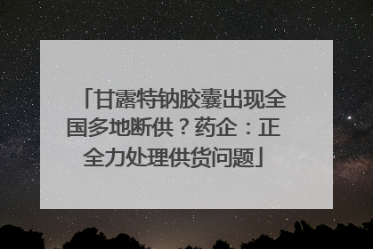 甘露特钠胶囊出现全国多地断供？药企：正全力处理供货问题