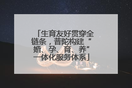 生育友好贯穿全链条，普陀构建“婚、孕、育、养”一体化服务体系
