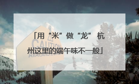用“米”做“龙” 杭州这里的端午味不一般