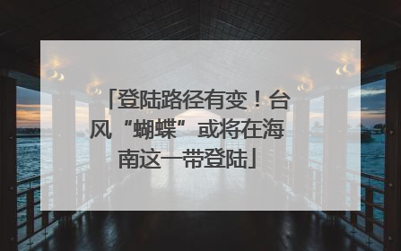 登陆路径有变！台风“蝴蝶”或将在海南这一带登陆