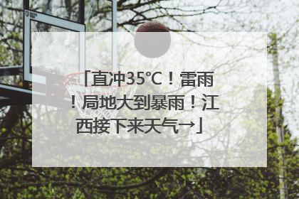 直冲35℃！雷雨！局地大到暴雨！江西接下来天气→
