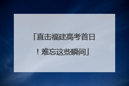 直击福建高考首日！难忘这些瞬间