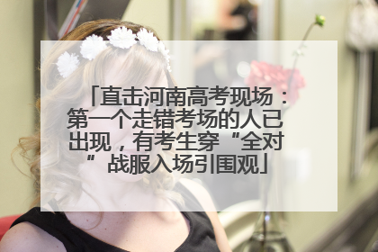直击河南高考现场：第一个走错考场的人已出现，有考生穿“全对”战服入场引围观