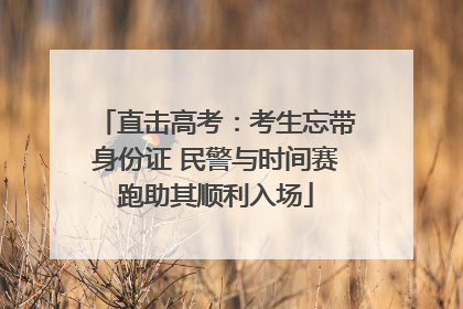 直击高考：考生忘带身份证 民警与时间赛跑助其顺利入场