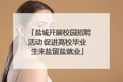 盐城开展校园招聘活动 促进高校毕业生来盐留盐就业