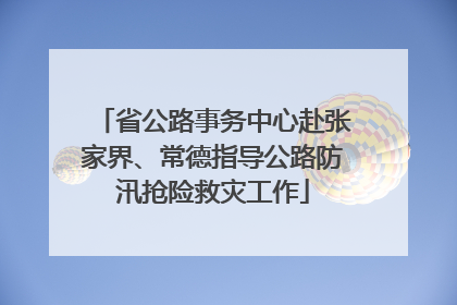 省公路事务中心赴张家界、常德指导公路防汛抢险救灾工作