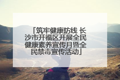 筑牢健康防线 长沙市开福区开展全民健康素养宣传月暨全民禁毒宣传活动