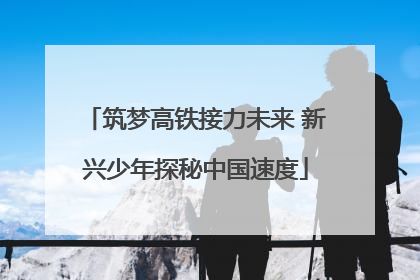 筑梦高铁接力未来 新兴少年探秘中国速度