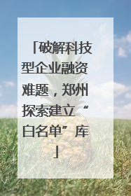 破解科技型企业融资难题，郑州探索建立“白名单”库