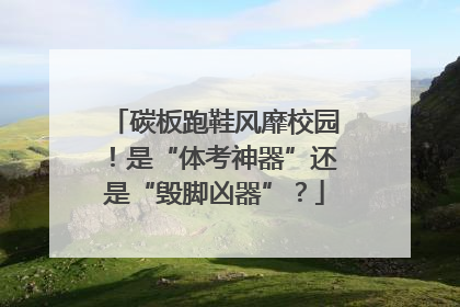 碳板跑鞋风靡校园！是“体考神器”还是“毁脚凶器”？