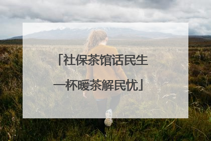 社保茶馆话民生 一杯暖茶解民忧