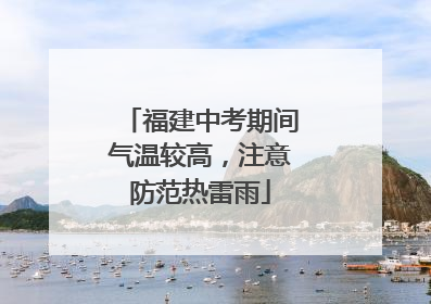 福建中考期间气温较高，注意防范热雷雨