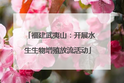 福建武夷山：开展水生生物增殖放流活动