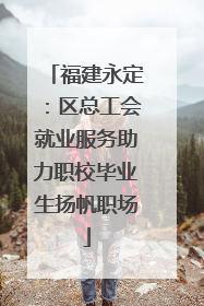 福建永定：区总工会就业服务助力职校毕业生扬帆职场