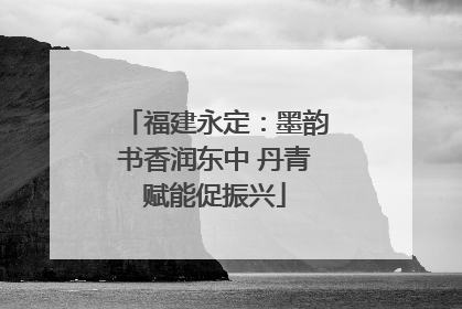 福建永定：墨韵书香润东中 丹青赋能促振兴