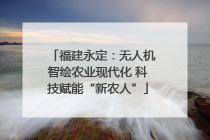 福建永定：无人机智绘农业现代化 科技赋能“新农人”