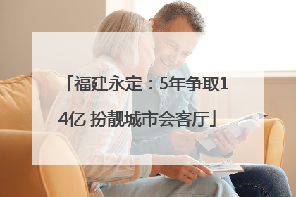 福建永定：5年争取14亿 扮靓城市会客厅