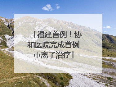 福建首例！协和医院完成首例重离子治疗