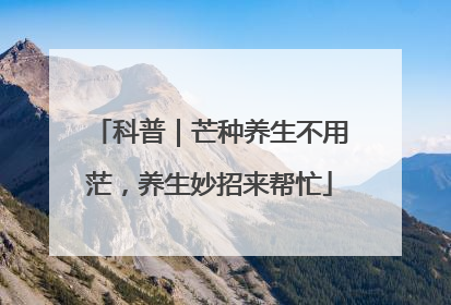 科普｜芒种养生不用茫，养生妙招来帮忙