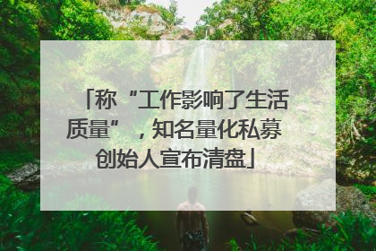 称“工作影响了生活质量”，知名量化私募创始人宣布清盘