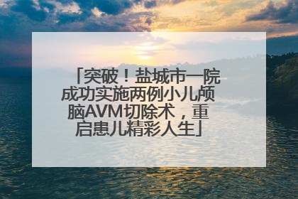 突破！盐城市一院成功实施两例小儿颅脑AVM切除术，重启患儿精彩人生