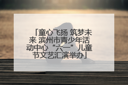 童心飞扬 筑梦未来 滨州市青少年活动中心“六一”儿童节文艺汇演举办