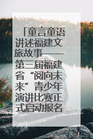 童言童语讲述福建文旅故事——第三届福建省“阅向未来”青少年演讲比赛正式启动报名