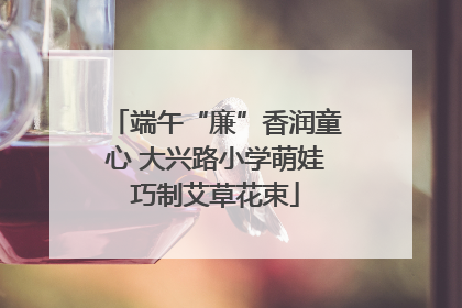端午“廉”香润童心 大兴路小学萌娃巧制艾草花束