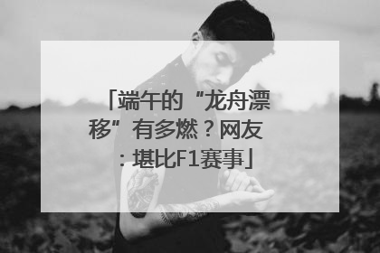 端午的“龙舟漂移”有多燃？网友：堪比F1赛事