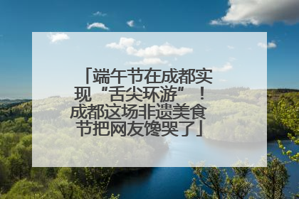 端午节在成都实现“舌尖环游”！成都这场非遗美食节把网友馋哭了