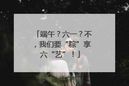 端午？六一？不，我们要“粽”享六“艺”！