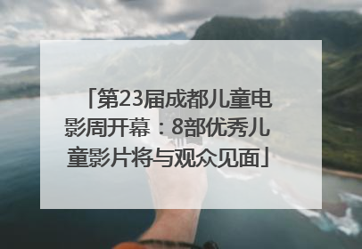 第23届成都儿童电影周开幕：8部优秀儿童影片将与观众见面
