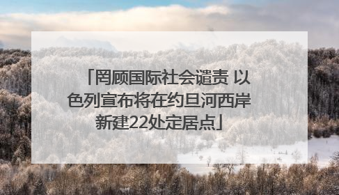 罔顾国际社会谴责 以色列宣布将在约旦河西岸新建22处定居点
