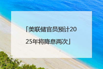美联储官员预计2025年将降息两次