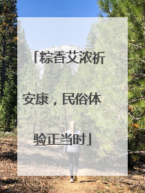 粽香艾浓祈安康，民俗体验正当时